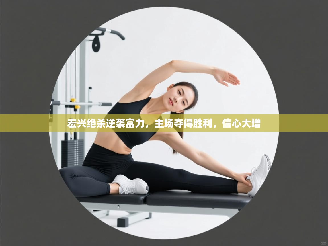 宏兴绝杀逆袭富力,主场夺得胜利,信心大增 宏兴绝杀逆袭富力,主场夺得胜利,信心大增