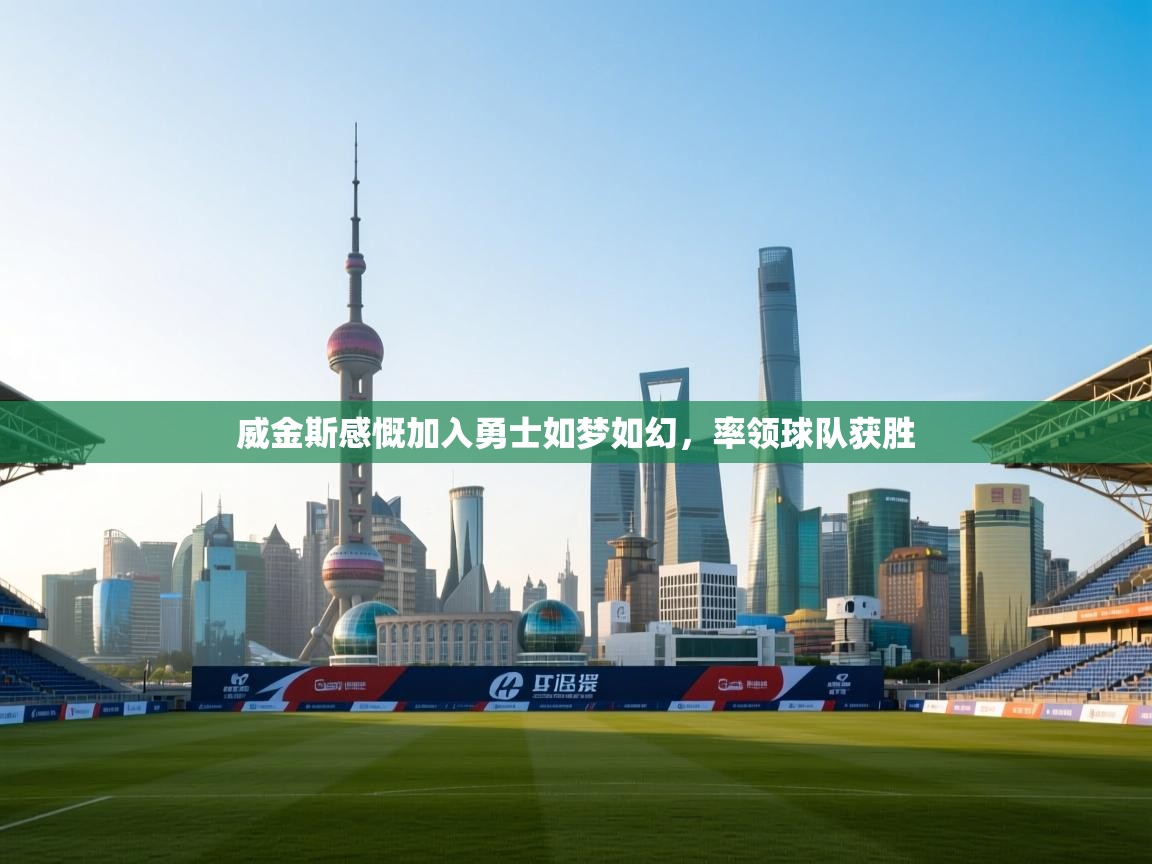 威金斯感慨加入勇士如梦如幻，率领球队获胜