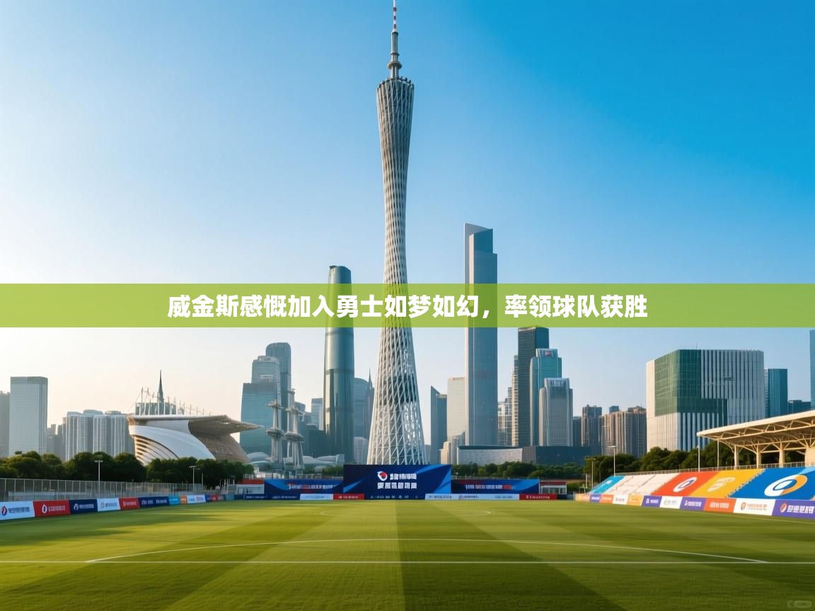 威金斯感慨加入勇士如梦如幻，率领球队获胜