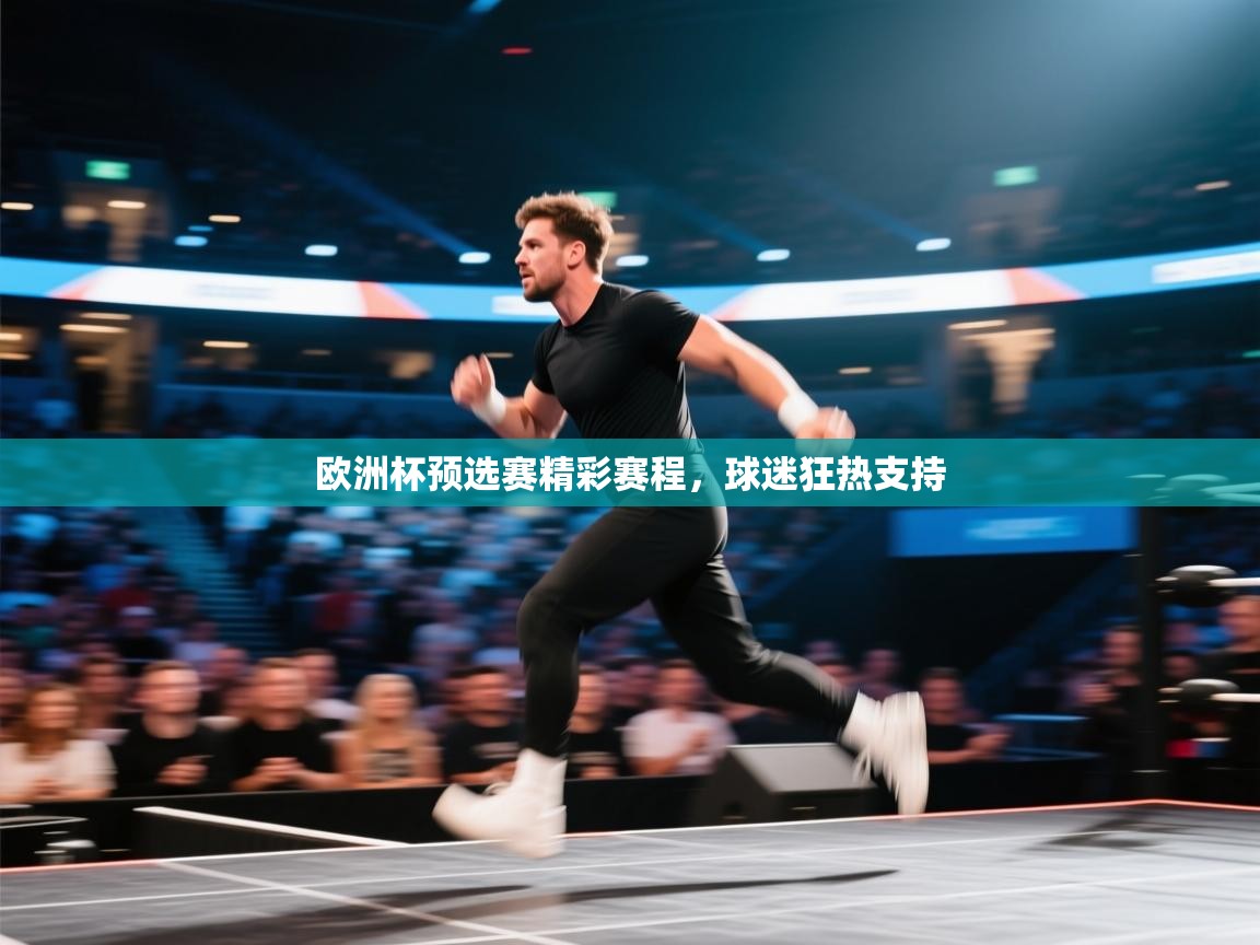 欧洲杯预选赛精彩赛程,球迷狂热支持 欧洲杯预选赛精彩赛程,球迷狂热支持
