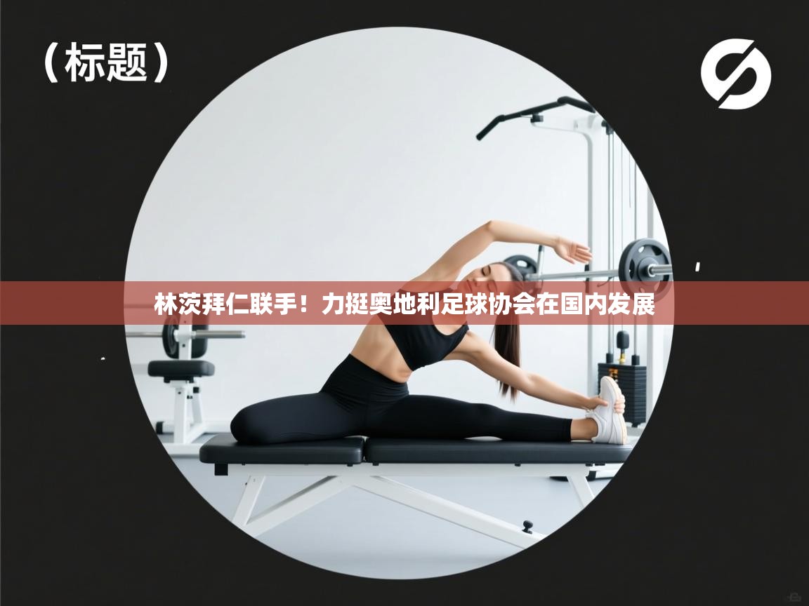 林茨拜仁联手！力挺奥地利足球协会在国内发展