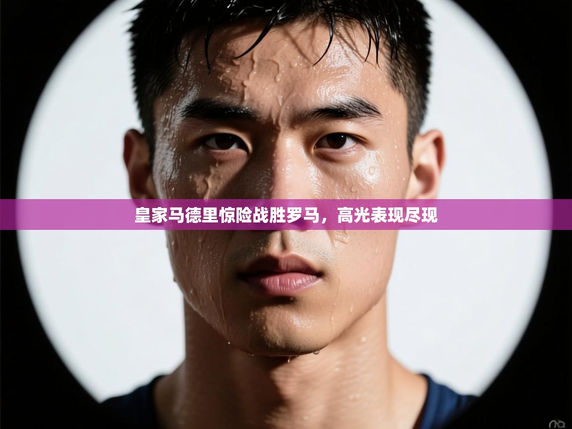 皇家马德里惊险战胜罗马，高光表现尽现