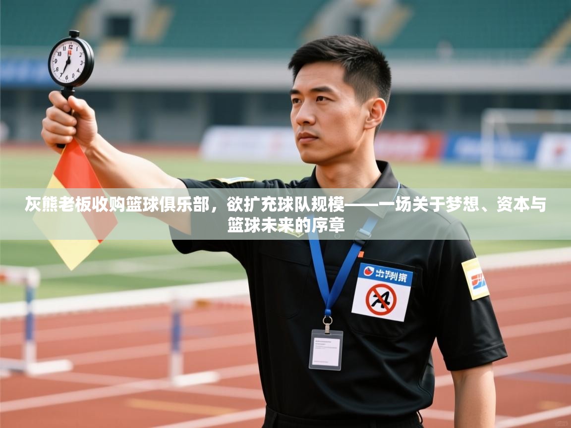 灰熊老板收购篮球俱乐部,欲扩充球队规模——一场关于梦想、资本与篮球未来的序章 灰熊老板收购篮球俱乐部,欲扩充球队规模——一场关于梦想、资本与篮球未来的序章