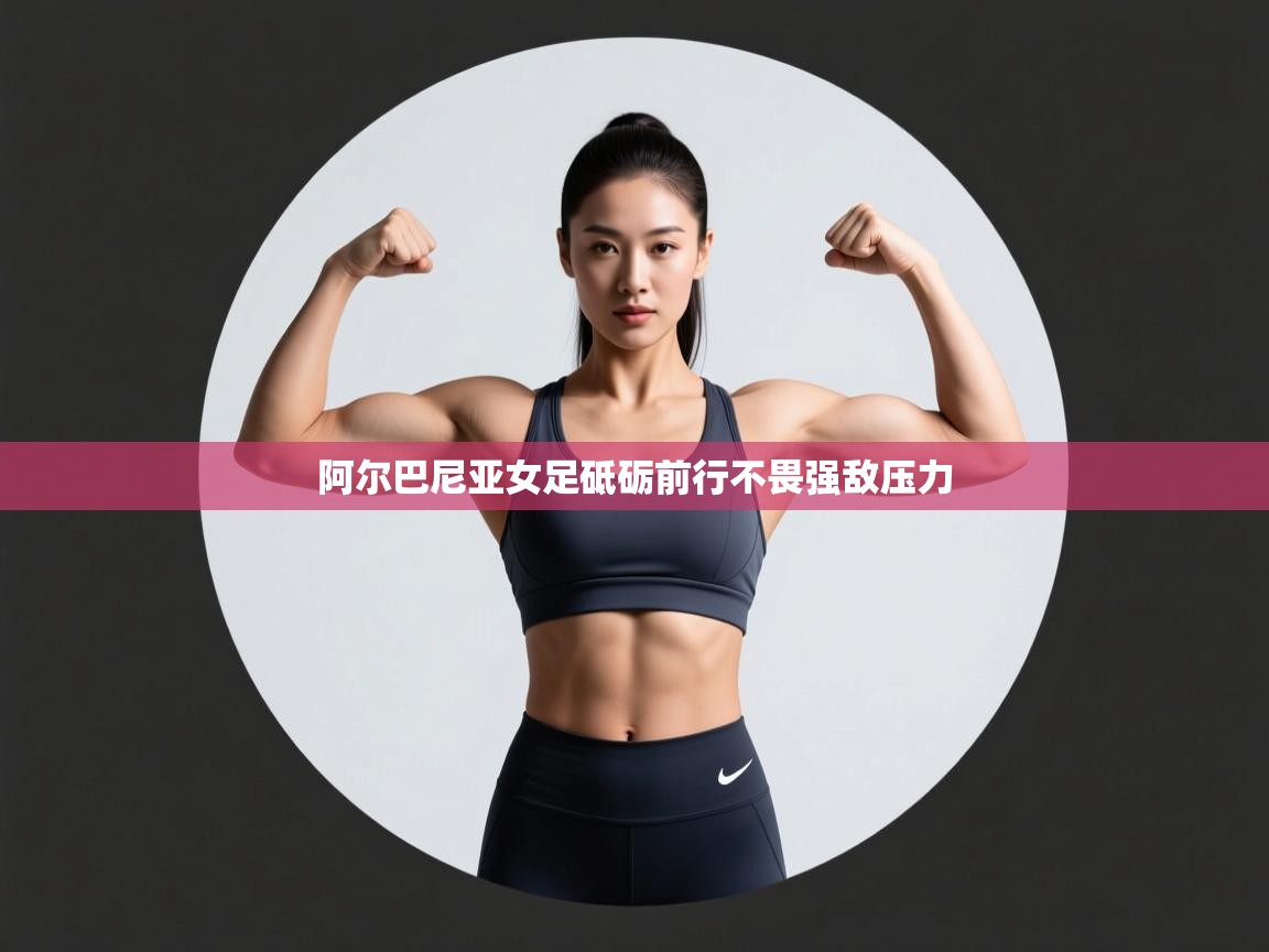 阿尔巴尼亚女足砥砺前行不畏强敌压力