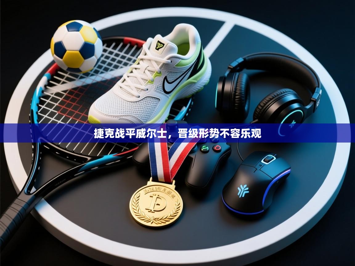 捷克战平威尔士，晋级形势不容乐观