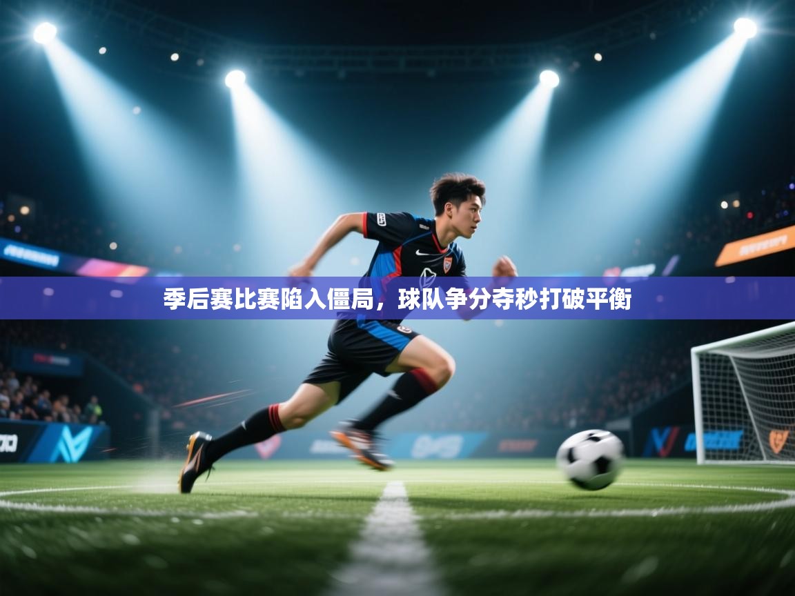 季后赛比赛陷入僵局，球队争分夺秒打破平衡