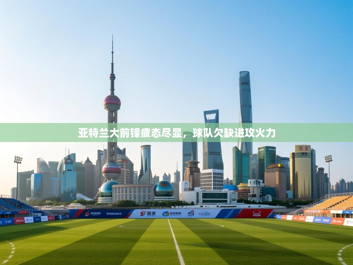 亚特兰大前锋疲态尽显，球队欠缺进攻火力