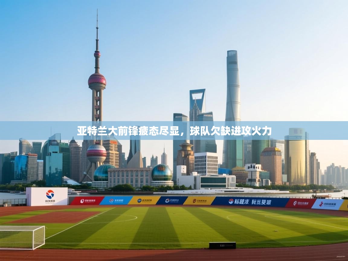 亚特兰大前锋疲态尽显，球队欠缺进攻火力